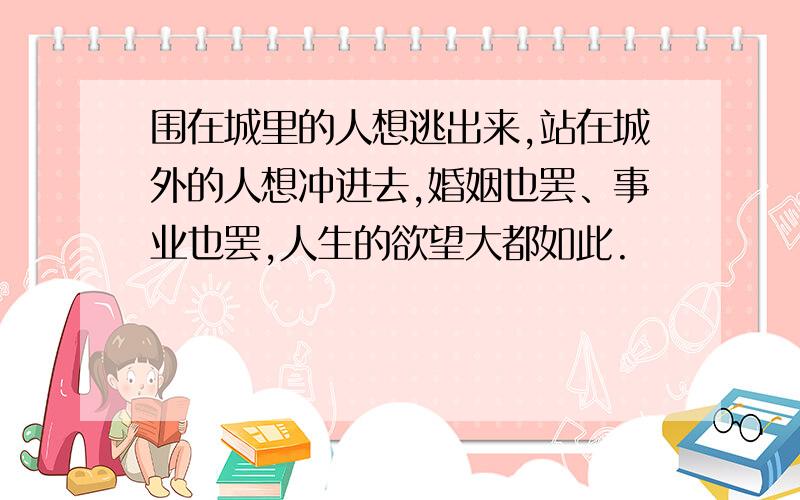 围在城里的人想逃出来,站在城外的人想冲进去,婚姻也罢、事业也罢,人生的欲望大都如此.