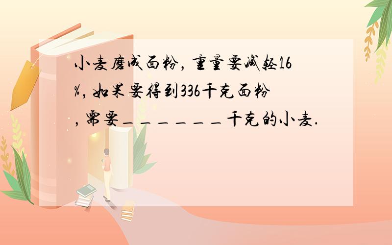 小麦磨成面粉，重量要减轻16%，如果要得到336千克面粉，需要______千克的小麦．