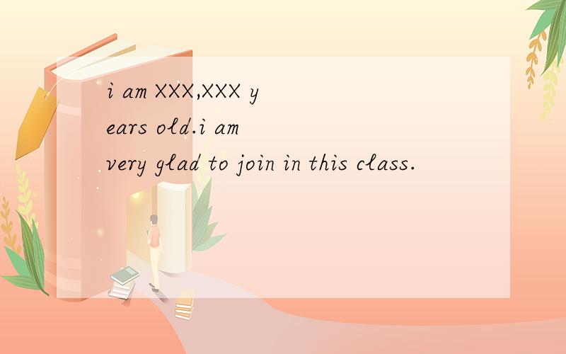 i am XXX,XXX years old.i am very glad to join in this class.