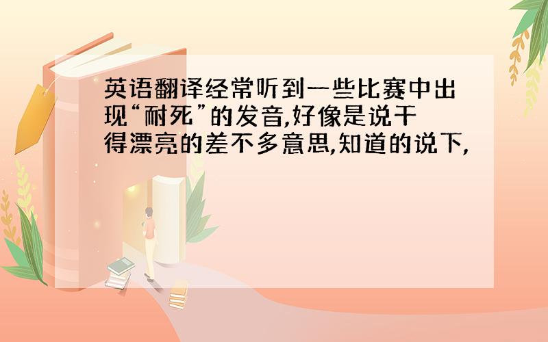 英语翻译经常听到一些比赛中出现“耐死”的发音,好像是说干得漂亮的差不多意思,知道的说下,