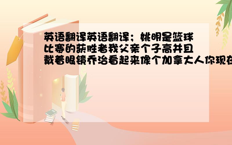 英语翻译英语翻译；姚明是篮球比赛的获胜者我父亲个子高并且戴着眼镜乔治看起来像个加拿大人你现在想起他的名字了吗?你是干什么