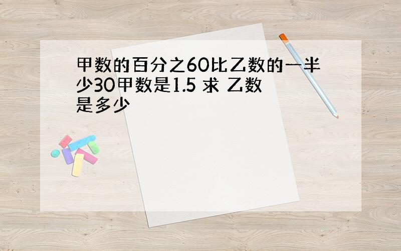 甲数的百分之60比乙数的一半少30甲数是1.5 求 乙数是多少