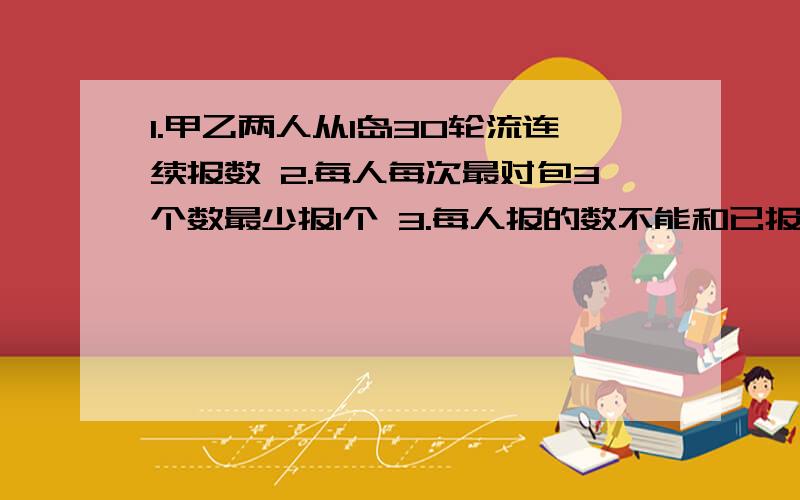 1.甲乙两人从1岛30轮流连续报数 2.每人每次最对包3个数最少报1个 3.每人报的数不能和已报的重复