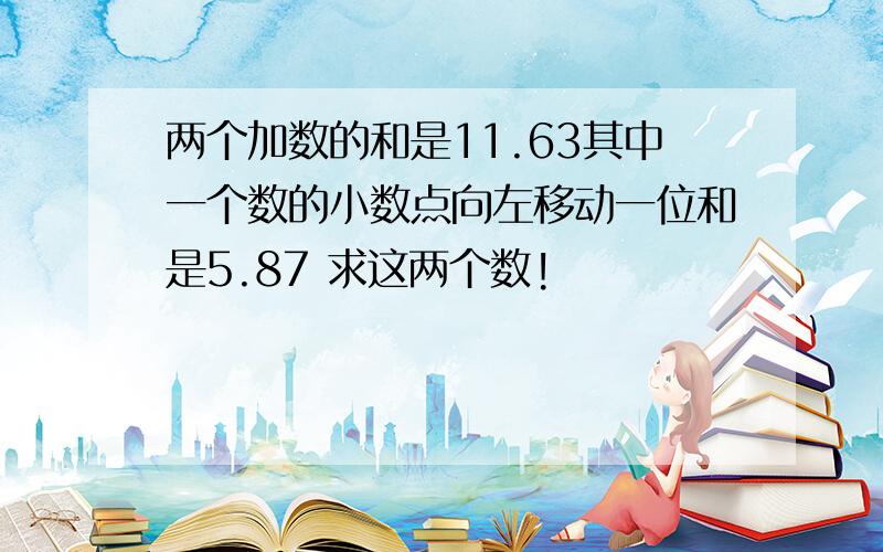 两个加数的和是11.63其中一个数的小数点向左移动一位和是5.87 求这两个数!