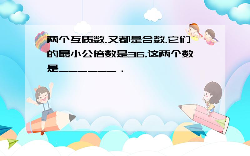 两个互质数，又都是合数，它们的最小公倍数是36，这两个数是______．