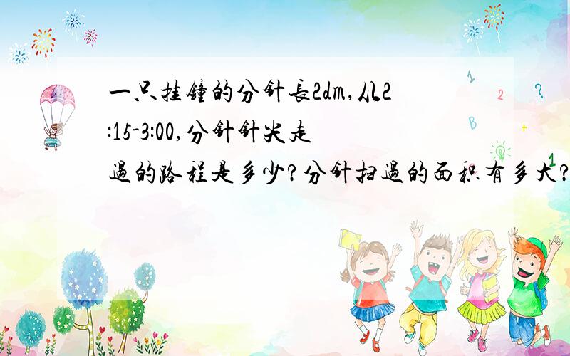 一只挂钟的分针长2dm,从2:15-3:00,分针针尖走过的路程是多少?分针扫过的面积有多大?