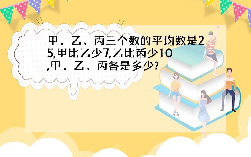 甲、乙、丙三个数的平均数是25,甲比乙少7,乙比丙少10,甲、乙、丙各是多少?