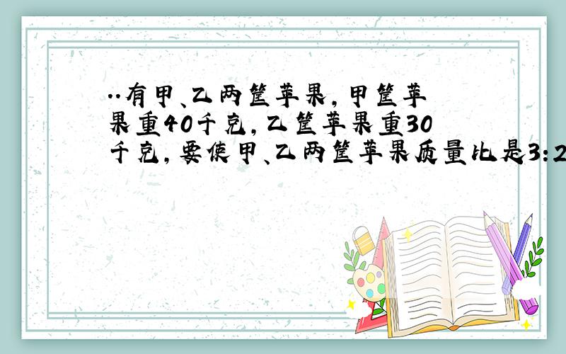 ..有甲、乙两筐苹果,甲筐苹果重40千克,乙筐苹果重30千克,要使甲、乙两筐苹果质量比是3:2,应从