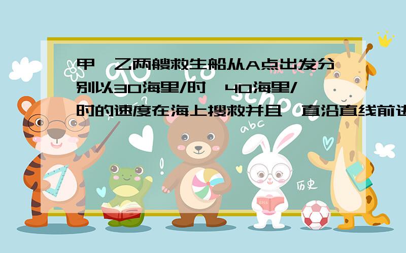 甲,乙两艘救生船从A点出发分别以30海里/时,40海里/时的速度在海上搜救并且一直沿直线前进.