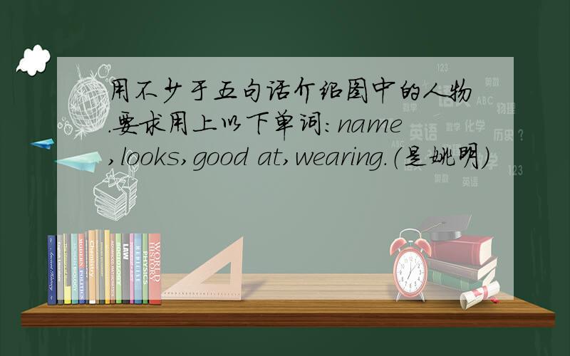 用不少于五句话介绍图中的人物.要求用上以下单词：name,looks,good at,wearing.（是姚明）