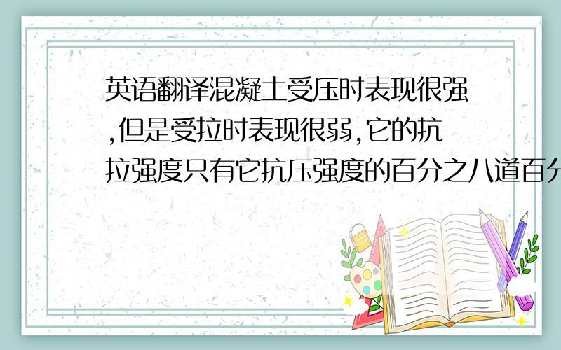 英语翻译混凝土受压时表现很强,但是受拉时表现很弱,它的抗拉强度只有它抗压强度的百分之八道百分之十四,由于这样低的的抗拉能