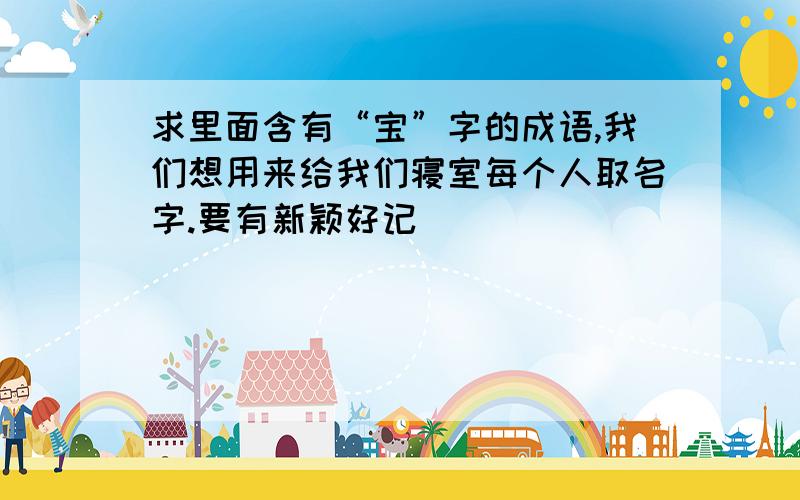 求里面含有“宝”字的成语,我们想用来给我们寝室每个人取名字.要有新颖好记