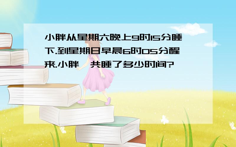 小胖从星期六晚上9时15分睡下.到星期日早晨6时05分醒来.小胖一共睡了多少时间?