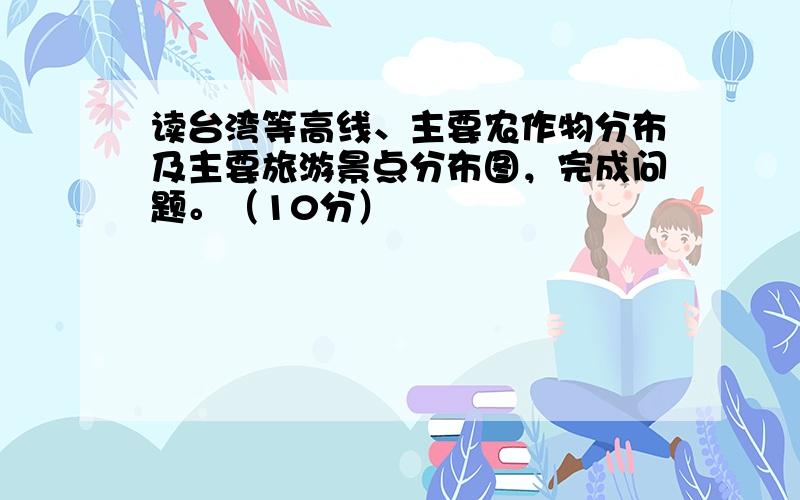 读台湾等高线、主要农作物分布及主要旅游景点分布图，完成问题。（10分）