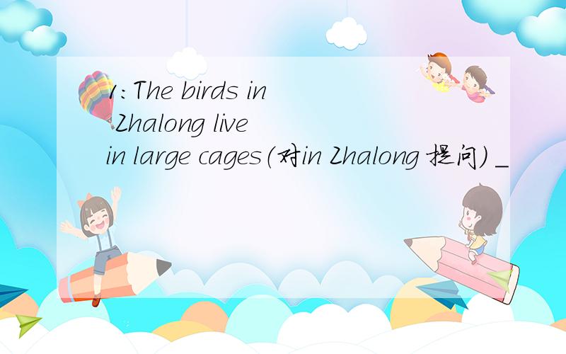 1:The birds in Zhalong live in large cages（对in Zhalong 提问） ＿