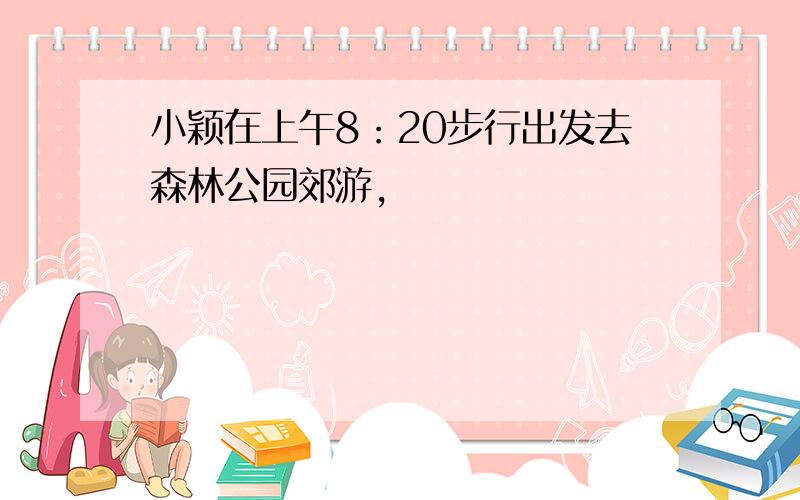 小颖在上午8：20步行出发去森林公园郊游,