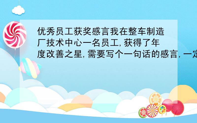 优秀员工获奖感言我在整车制造厂技术中心一名员工,获得了年度改善之星,需要写个一句话的感言,一定要精炼…谢谢