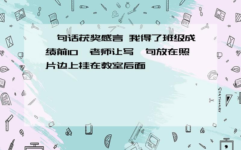 一句话获奖感言 我得了班级成绩前10,老师让写一句放在照片边上挂在教室后面