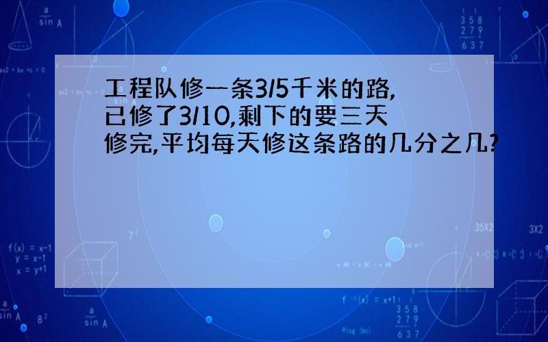 工程队修一条3/5千米的路,已修了3/10,剩下的要三天修完,平均每天修这条路的几分之几?