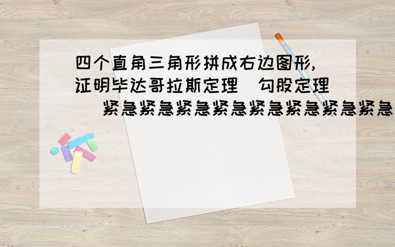 四个直角三角形拼成右边图形,证明毕达哥拉斯定理（勾股定理） 紧急紧急紧急紧急紧急紧急紧急紧急紧