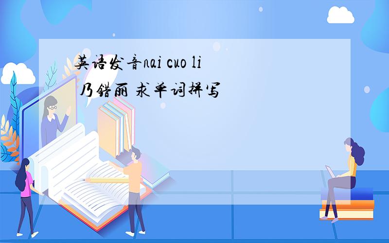 英语发音nai cuo li 乃错丽 求单词拼写