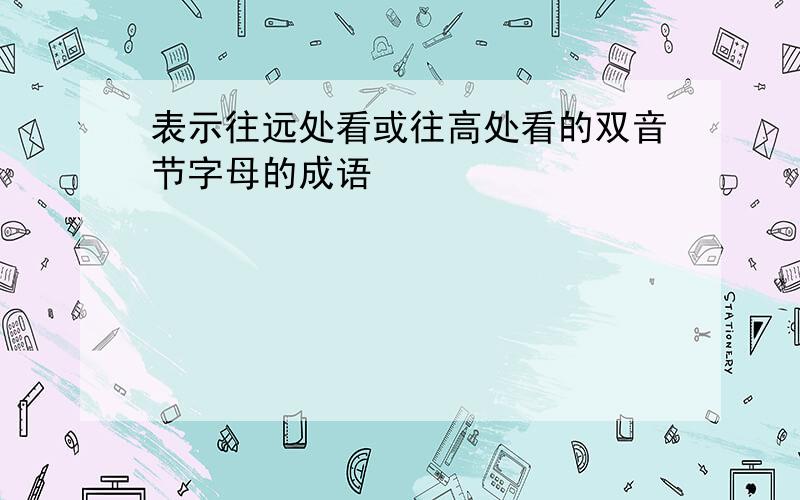 表示往远处看或往高处看的双音节字母的成语