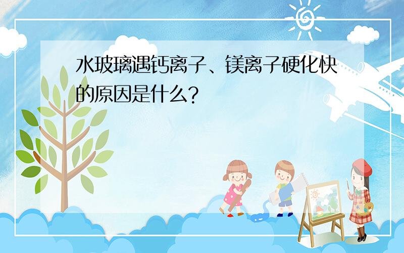 水玻璃遇钙离子、镁离子硬化快的原因是什么?