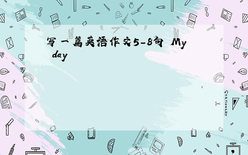 写一篇英语作文5-8句 My day