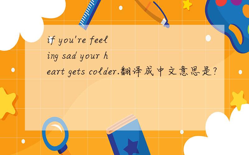 if you're feeling sad your heart gets colder.翻译成中文意思是?