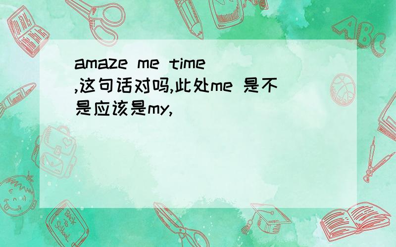 amaze me time ,这句话对吗,此处me 是不是应该是my,