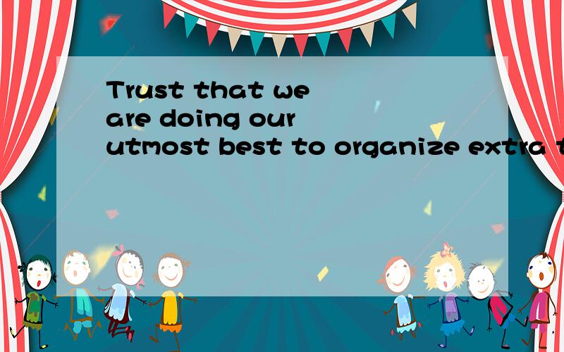 Trust that we are doing our utmost best to organize extra ta