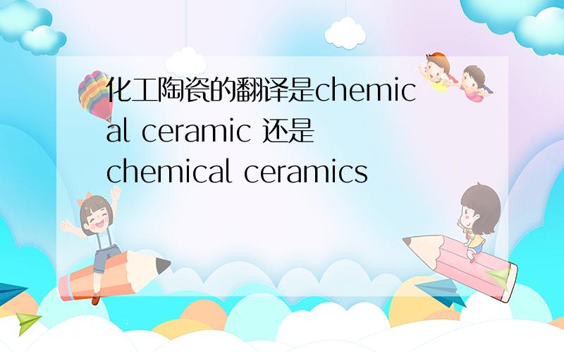 化工陶瓷的翻译是chemical ceramic 还是 chemical ceramics