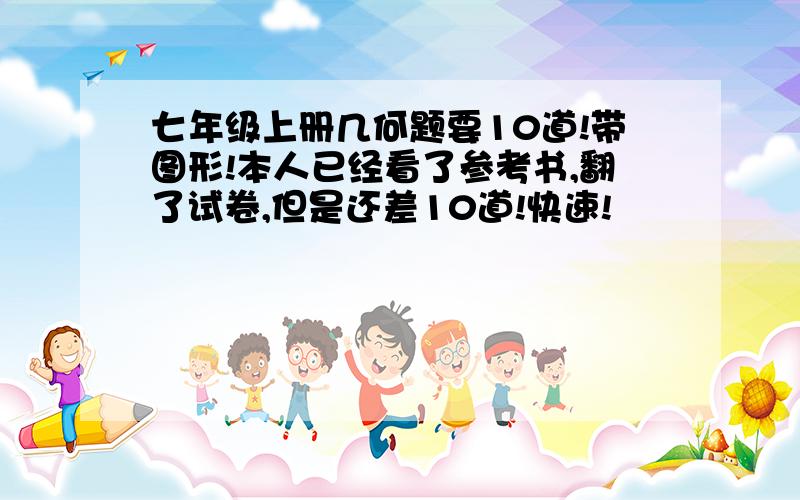 七年级上册几何题要10道!带图形!本人已经看了参考书,翻了试卷,但是还差10道!快速!