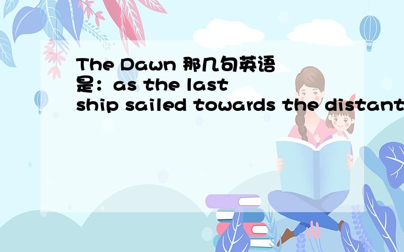 The Dawn 那几句英语是：as the last ship sailed towards the distant