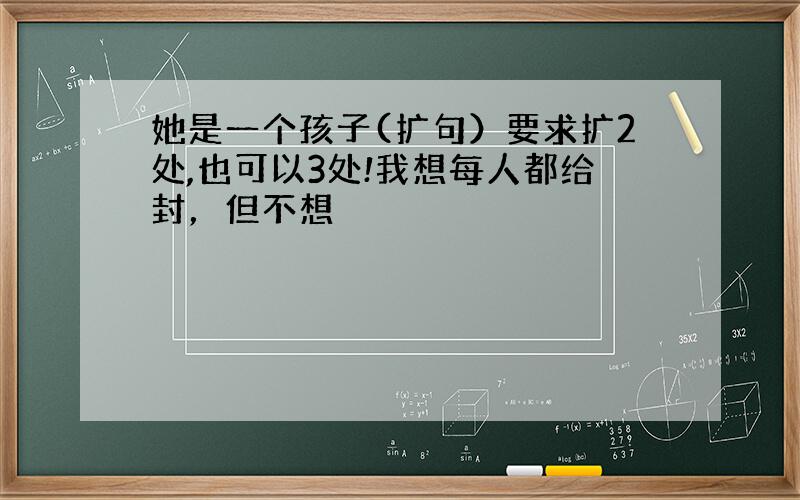 她是一个孩子(扩句）要求扩2处,也可以3处!我想每人都给封，但不想