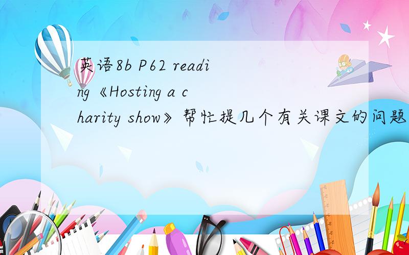 英语8b P62 reading《Hosting a charity show》帮忙提几个有关课文的问题,帮我熟悉一些问