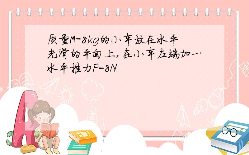 质量M=8kg的小车放在水平光滑的平面上,在小车左端加一水平推力F=8N