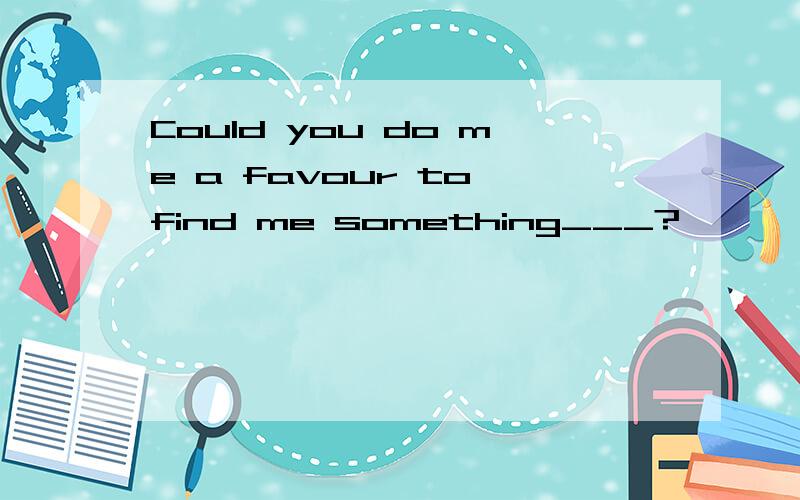 Could you do me a favour to find me something___?