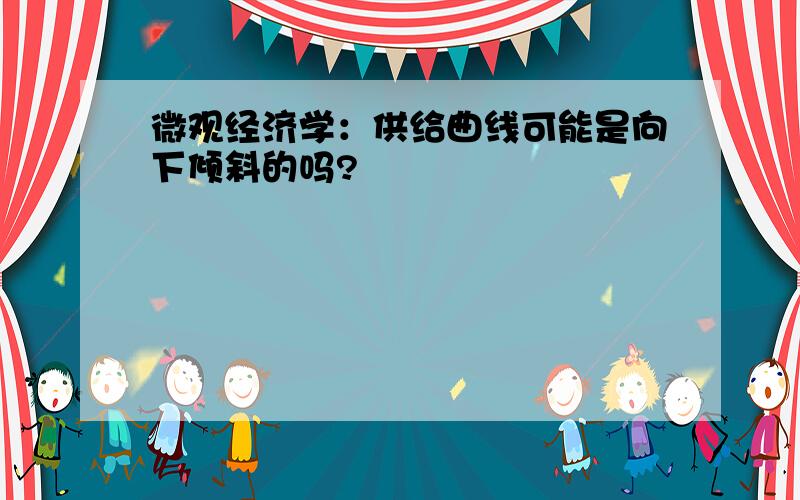 微观经济学：供给曲线可能是向下倾斜的吗?