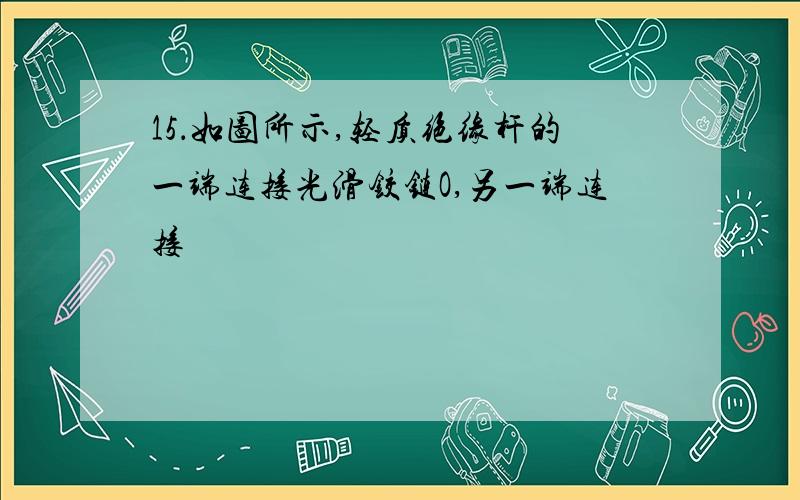 15．如图所示,轻质绝缘杆的一端连接光滑铰链O,另一端连接