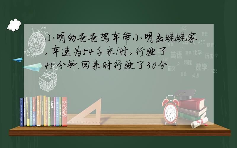 小明的爸爸驾车带小明去姥姥家,车速为54千米/时,行驶了45分钟.回来时行驶了30分