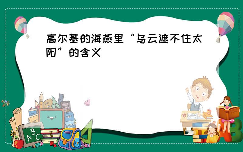 高尔基的海燕里“乌云遮不住太阳”的含义