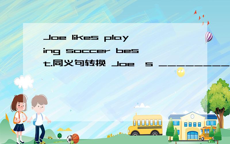 Joe likes playing soccer best.同义句转换 Joe's ________ _______ i