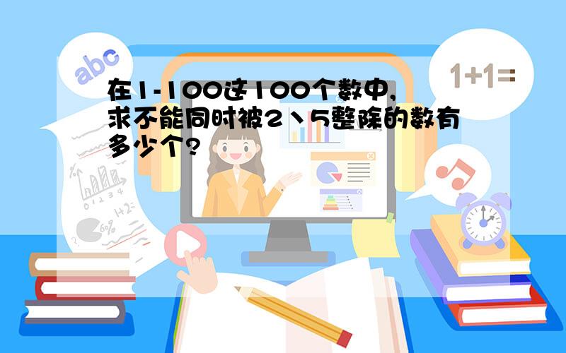 在1-100这100个数中,求不能同时被2丶5整除的数有多少个?