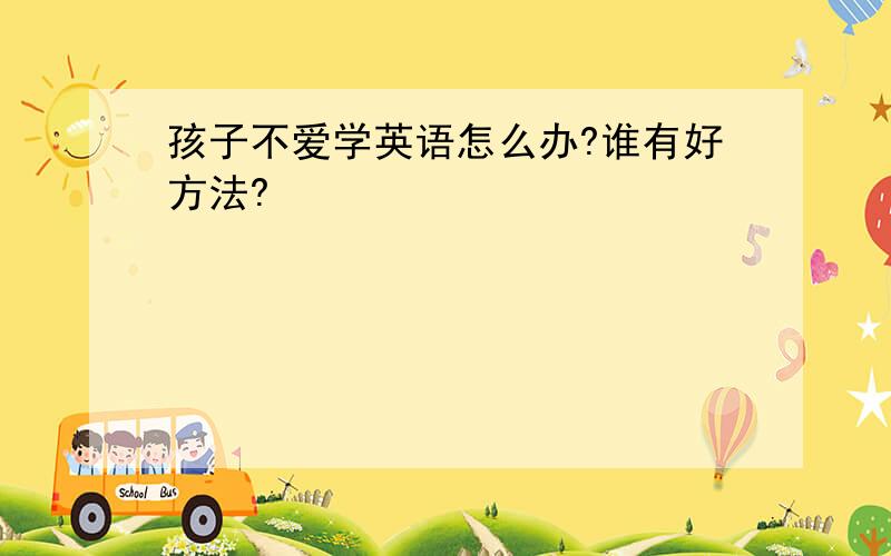 孩子不爱学英语怎么办?谁有好方法?