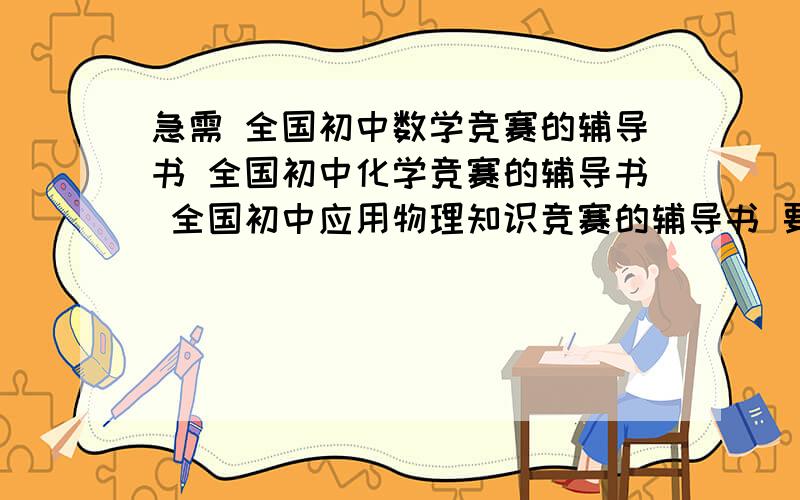 急需 全国初中数学竞赛的辅导书 全国初中化学竞赛的辅导书 全国初中应用物理知识竞赛的辅导书 要很有用的