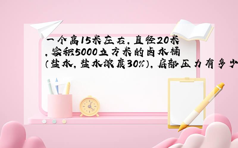 一个高15米左右,直径20米,容积5000立方米的卤水桶（盐水,盐水浓度30%）,底部压力有多少?