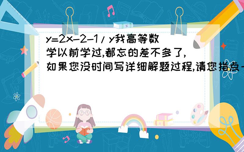 y=2x-2-1/y我高等数学以前学过,都忘的差不多了,如果您没时间写详细解题过程,请您指点一下用到哪一部分的内容,或者