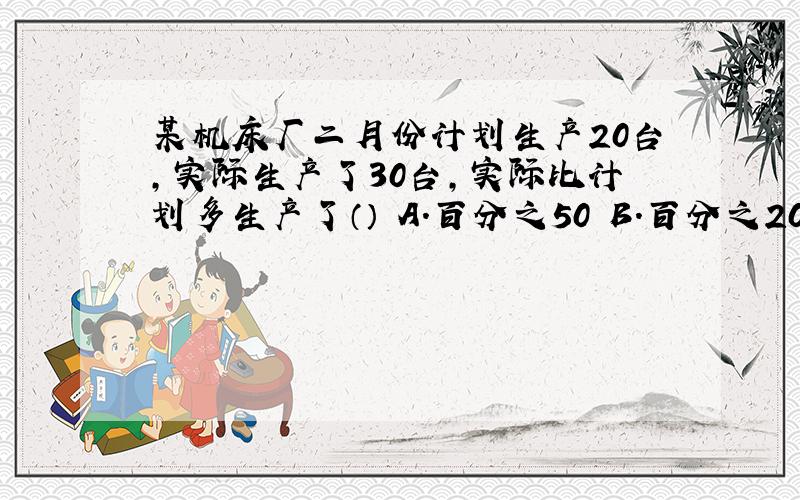 某机床厂二月份计划生产20台,实际生产了30台,实际比计划多生产了（） A.百分之50 B.百分之20 C.百分之33