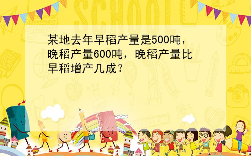 某地去年早稻产量是500吨，晚稻产量600吨，晚稻产量比早稻增产几成？